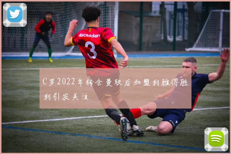 C罗2022年转会曼联后加盟利雅得胜利引发关注