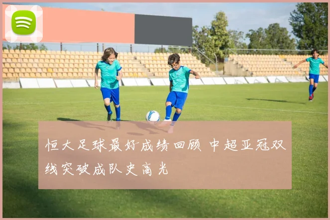 恒大足球最好成绩回顾 中超亚冠双线突破成队史高光