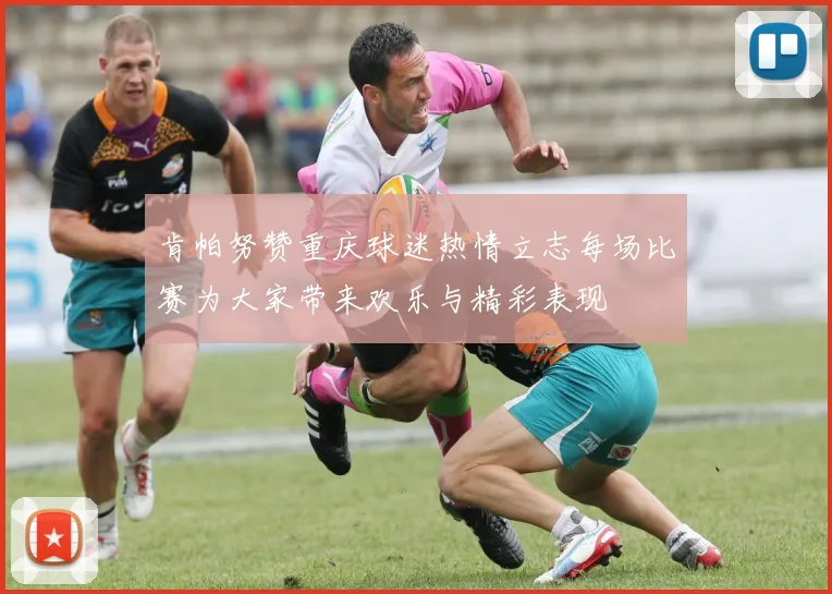 肯帕努赞重庆球迷热情立志每场比赛为大家带来欢乐与精彩表现