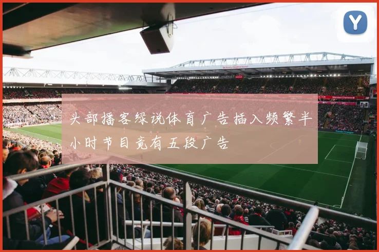 头部播客绿说体育广告插入频繁半小时节目竟有五段广告