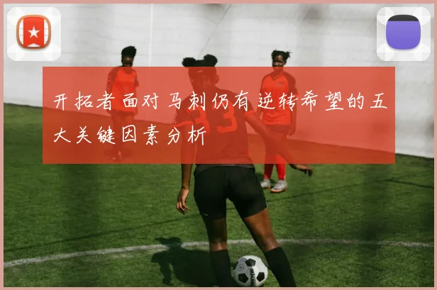 开拓者面对马刺仍有逆转希望的五大关键因素分析