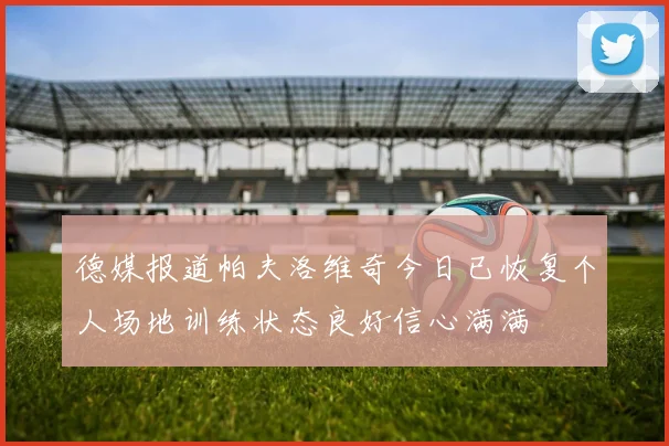 德媒报道帕夫洛维奇今日已恢复个人场地训练状态良好信心满满