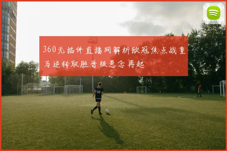 360无插件直播网解析欧冠焦点战皇马逆转取胜晋级悬念再起