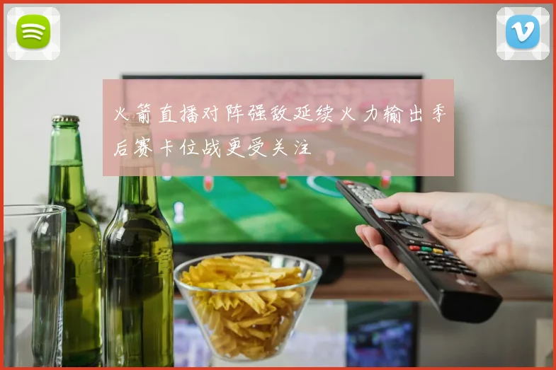 火箭直播对阵强敌延续火力输出季后赛卡位战更受关注