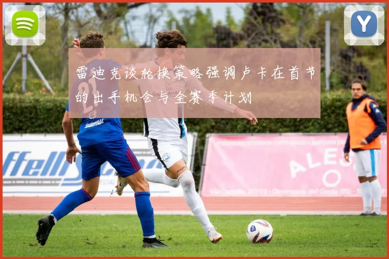 雷迪克谈轮换策略强调卢卡在首节的出手机会与全赛季计划