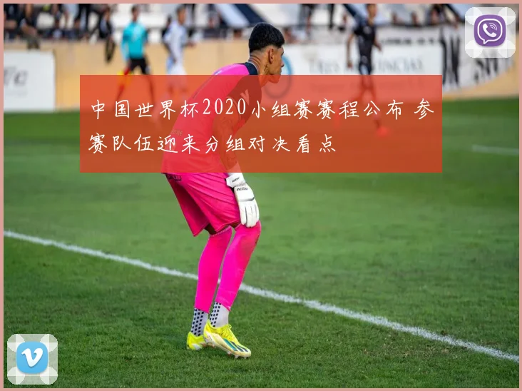 中国世界杯2020小组赛赛程公布 参赛队伍迎来分组对决看点
