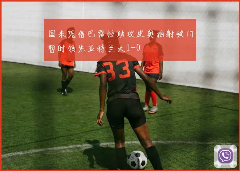 国米凭借巴雷拉助攻皮奥抽射破门暂时领先亚特兰大1-0