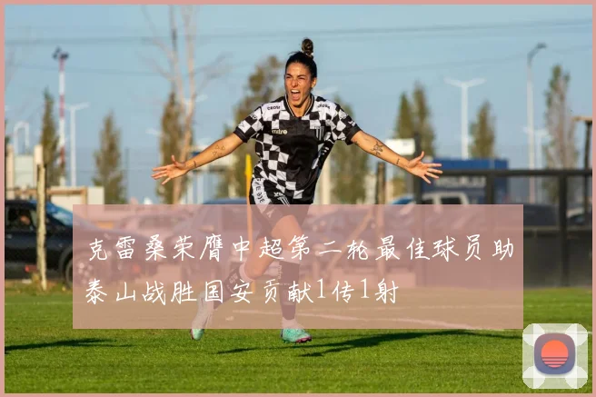 克雷桑荣膺中超第二轮最佳球员助泰山战胜国安贡献1传1射