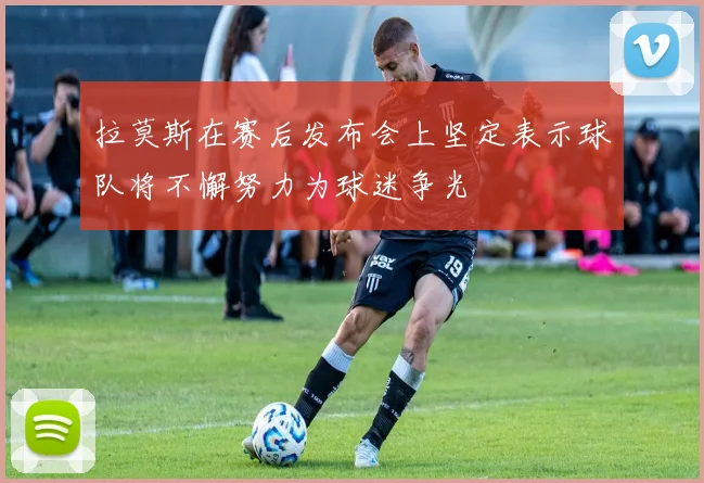 拉莫斯在赛后发布会上坚定表示球队将不懈努力为球迷争光
