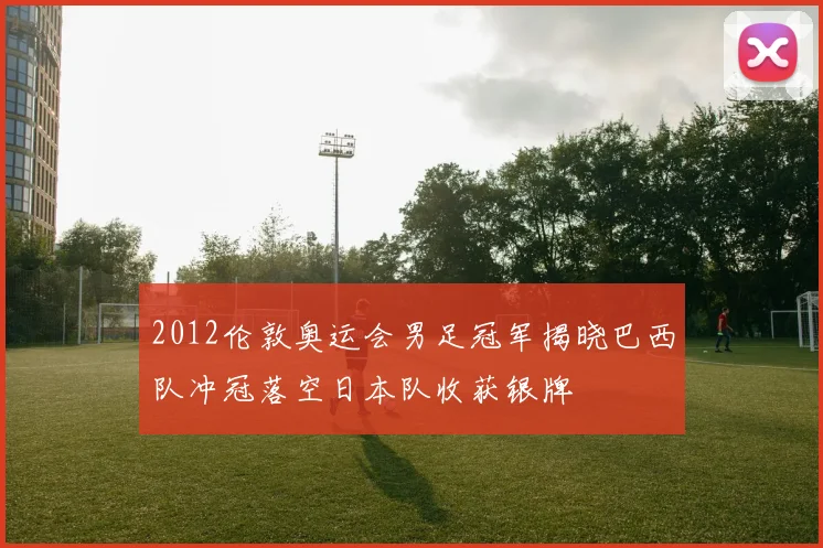 2012伦敦奥运会男足冠军揭晓巴西队冲冠落空日本队收获银牌