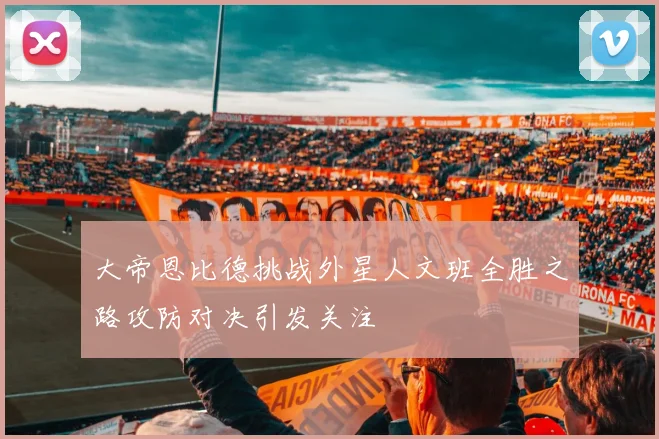 大帝恩比德挑战外星人文班全胜之路攻防对决引发关注