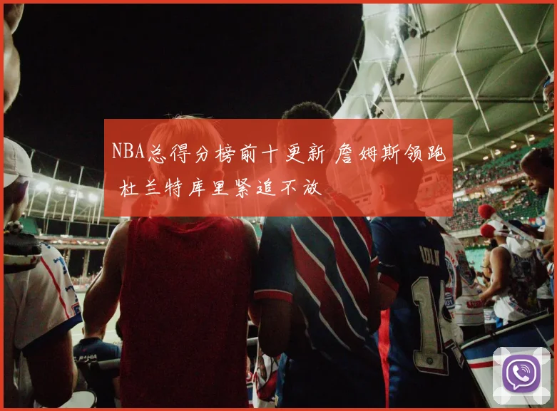 NBA总得分榜前十更新 詹姆斯领跑 杜兰特库里紧追不放