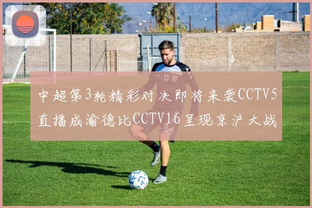 中超第3轮精彩对决即将来袭CCTV5直播成渝德比CCTV16呈现京沪大战