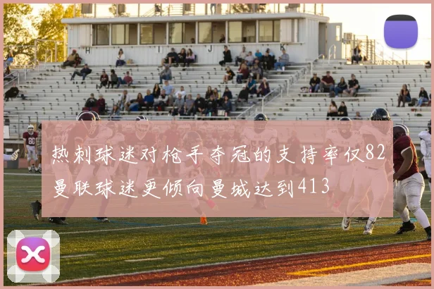 热刺球迷对枪手夺冠的支持率仅82曼联球迷更倾向曼城达到413