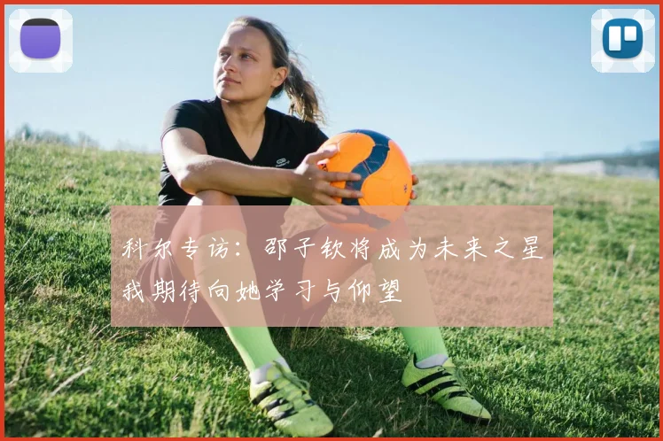科尔专访：邵子钦将成为未来之星我期待向她学习与仰望