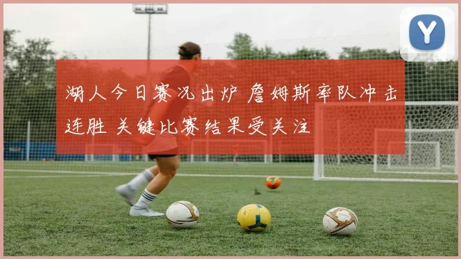 湖人今日赛况出炉 詹姆斯率队冲击连胜 关键比赛结果受关注