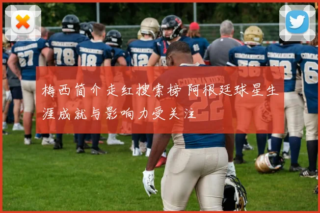 梅西简介走红搜索榜 阿根廷球星生涯成就与影响力受关注