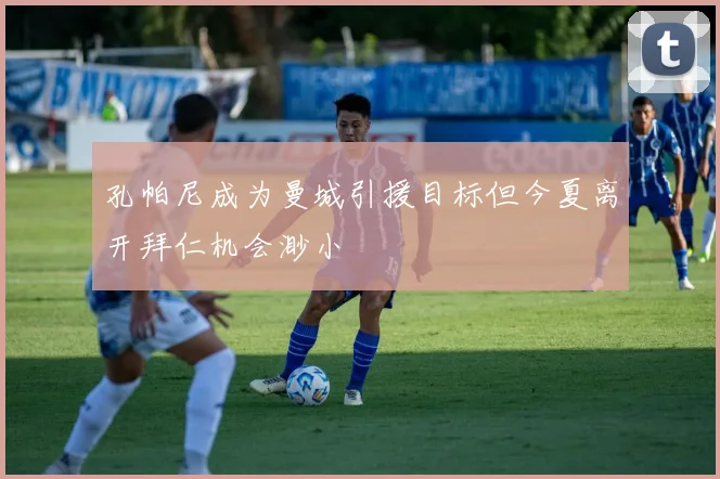 孔帕尼成为曼城引援目标但今夏离开拜仁机会渺小