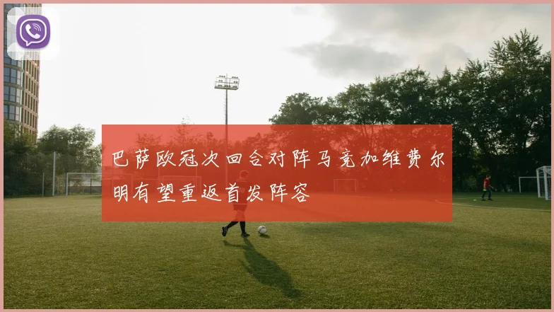 巴萨欧冠次回合对阵马竞加维费尔明有望重返首发阵容